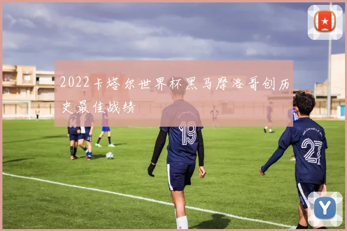 2022卡塔尔世界杯黑马摩洛哥创历史最佳战绩